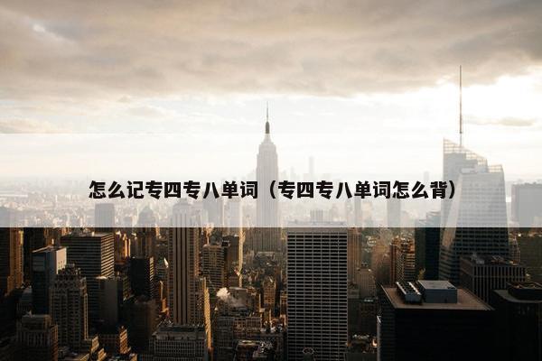 怎么记专四专八单词（专四专八单词怎么背）