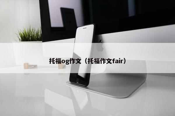 托福og作文（托福作文fair）