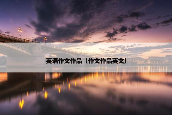 英语作文作品（作文作品英文）