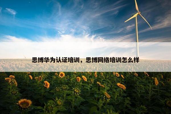 思博华为认证培训，思博网络培训怎么样