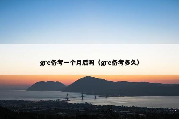 gre备考一个月后吗（gre备考多久）