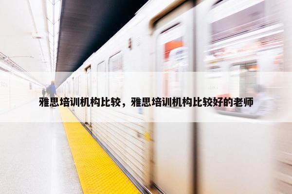 雅思培训机构比较，雅思培训机构比较好的老师