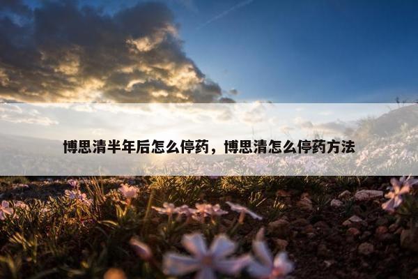 博思清半年后怎么停药，博思清怎么停药方法