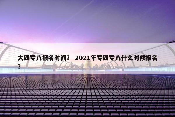 大四专八报名时间？ 2021年专四专八什么时候报名？