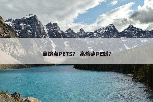 高熔点PETS？ 高熔点PE蜡？