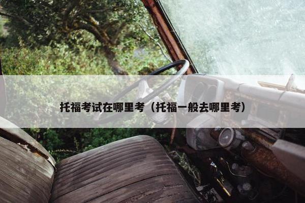 托福考试在哪里考（托福一般去哪里考）
