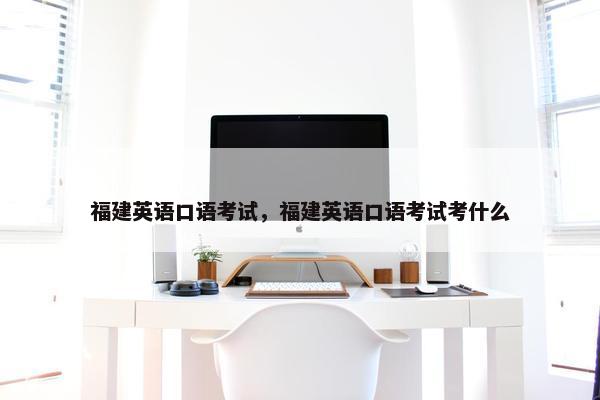 福建英语口语考试，福建英语口语考试考什么
