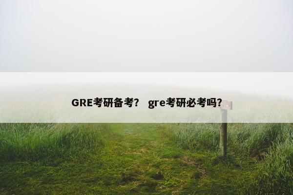 GRE考研备考？ gre考研必考吗？