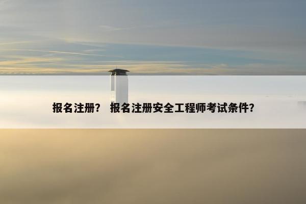 报名注册？ 报名注册安全工程师考试条件？
