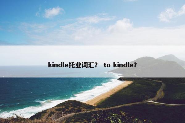 kindle托业词汇？ to kindle？