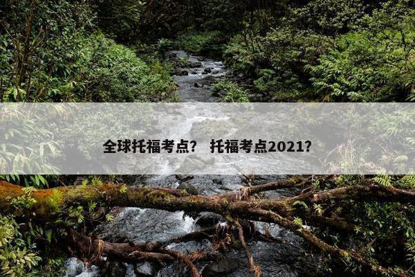 全球托福考点？ 托福考点2021？