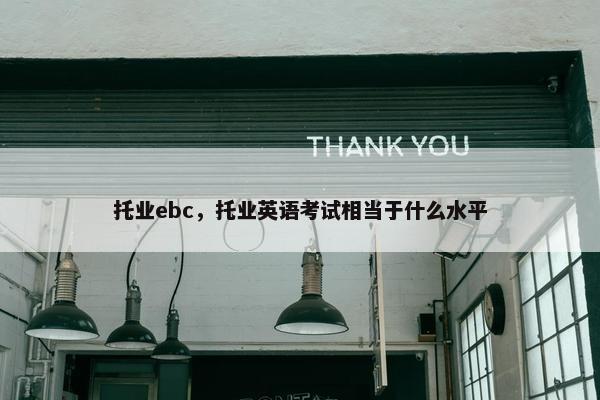 托业ebc，托业英语考试相当于什么水平