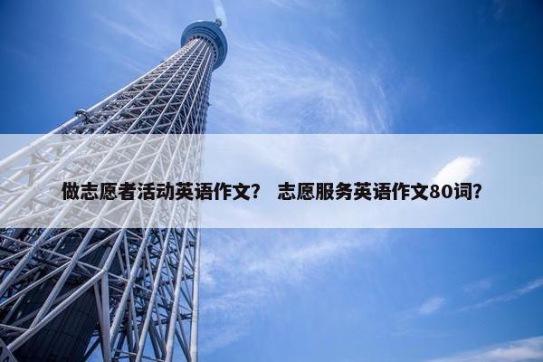 做志愿者活动英语作文？ 志愿服务英语作文80词？