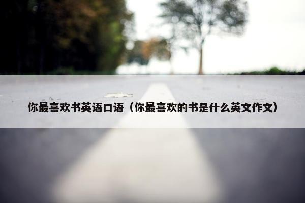 你最喜欢书英语口语（你最喜欢的书是什么英文作文）
