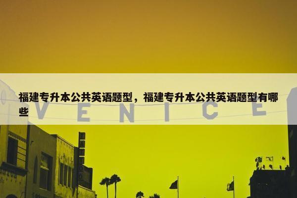 福建专升本公共英语题型，福建专升本公共英语题型有哪些