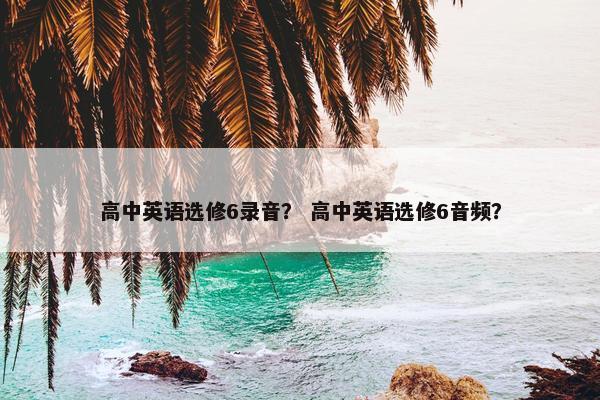 高中英语选修6录音？ 高中英语选修6音频？