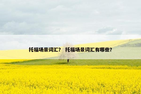 托福场景词汇？ 托福场景词汇有哪些？