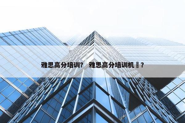 雅思高分培训？ 雅思高分培训机枿？