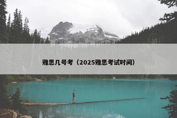 雅思几号考（2025雅思考试时间）