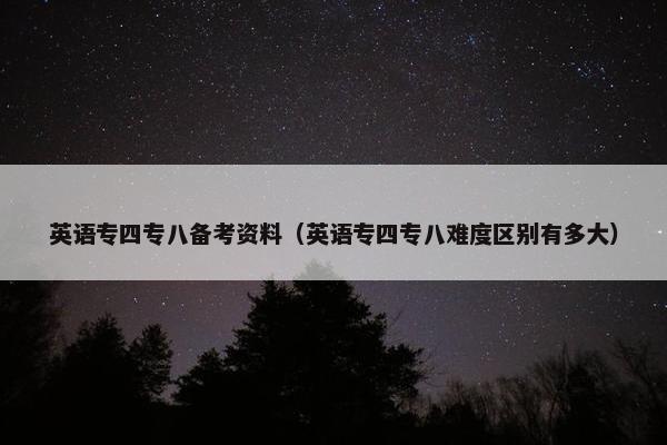 英语专四专八备考资料（英语专四专八难度区别有多大）