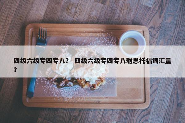 四级六级专四专八？ 四级六级专四专八雅思托福词汇量？