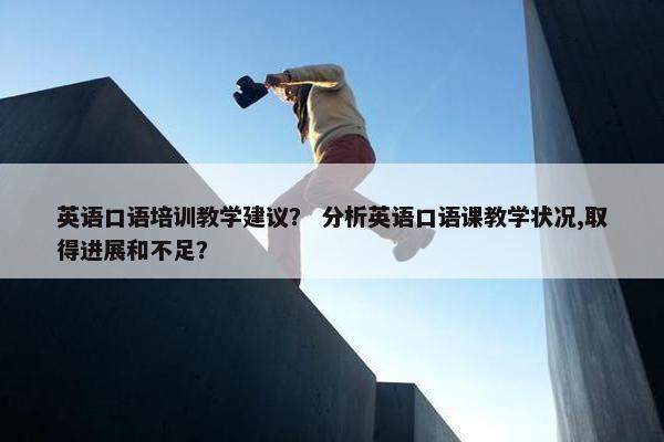 英语口语培训教学建议？ 分析英语口语课教学状况,取得进展和不足？