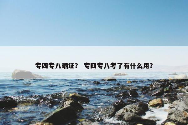 专四专八晒证？ 专四专八考了有什么用？