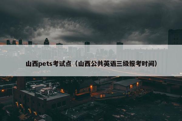山西pets考试点（山西公共英语三级报考时间）