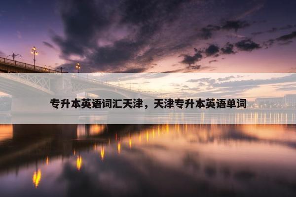 专升本英语词汇天津，天津专升本英语单词