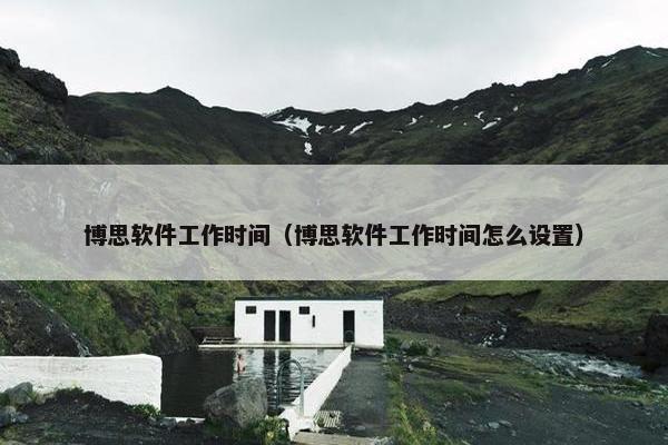 博思软件工作时间（博思软件工作时间怎么设置）