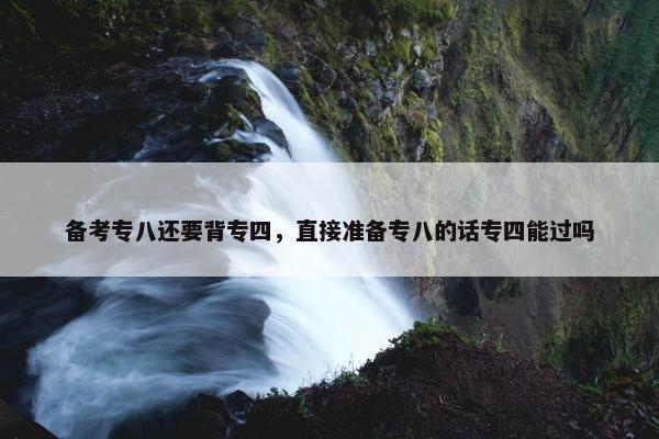 备考专八还要背专四，直接准备专八的话专四能过吗
