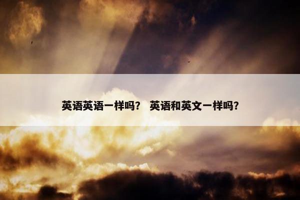 英语英语一样吗？ 英语和英文一样吗？