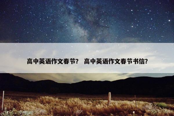 高中英语作文春节？ 高中英语作文春节书信？