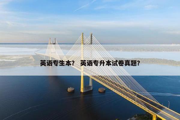 英语专生本？ 英语专升本试卷真题？