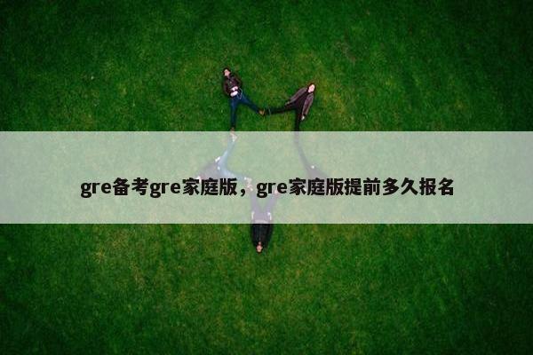 gre备考gre家庭版，gre家庭版提前多久报名