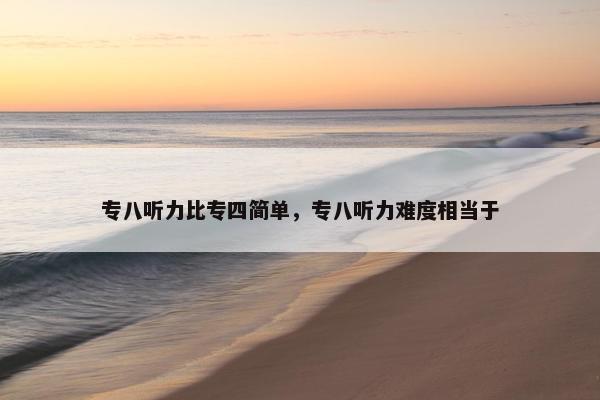 专八听力比专四简单，专八听力难度相当于