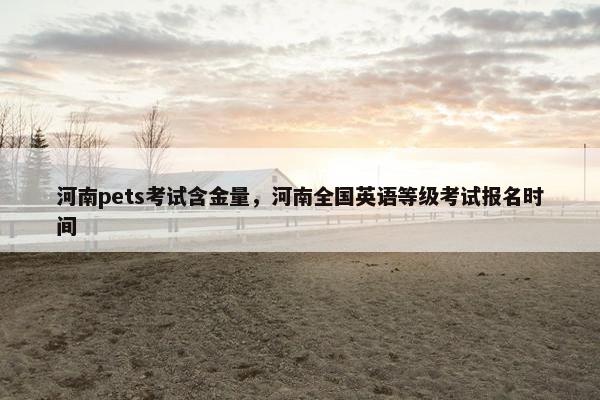 河南pets考试含金量，河南全国英语等级考试报名时间