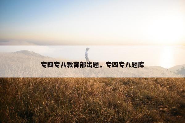 专四专八教育部出题，专四专八题库