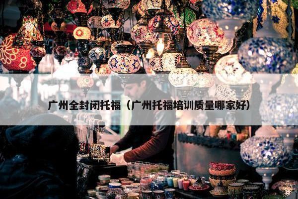 广州全封闭托福（广州托福培训质量哪家好）