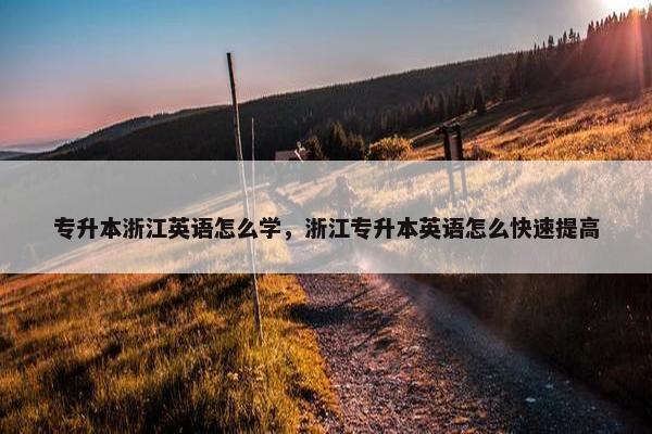 专升本浙江英语怎么学，浙江专升本英语怎么快速提高