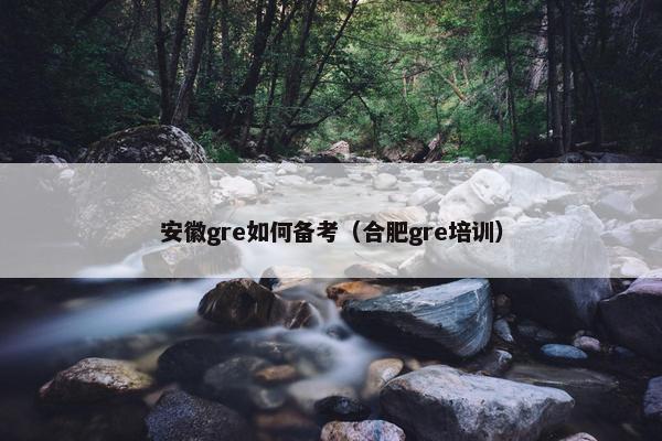 安徽gre如何备考（合肥gre培训）