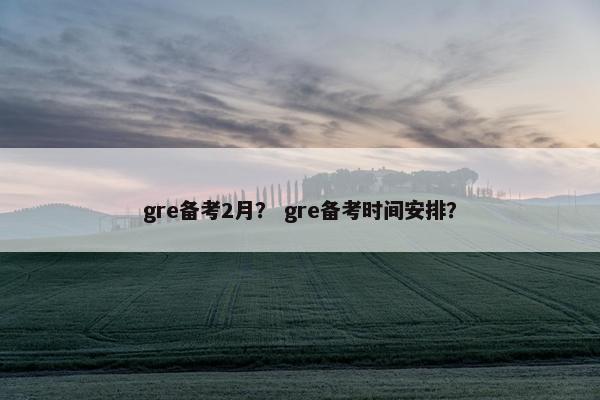 gre备考2月？ gre备考时间安排？