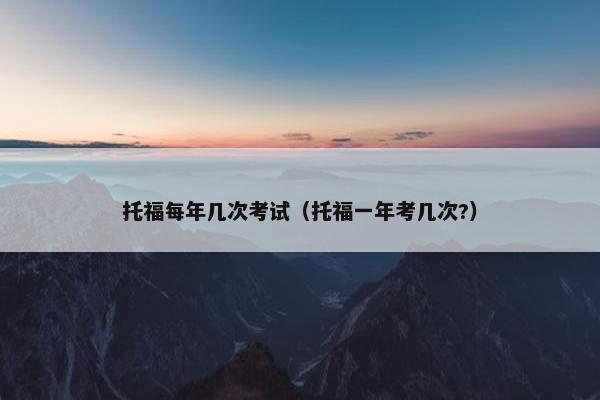 托福每年几次考试（托福一年考几次?）