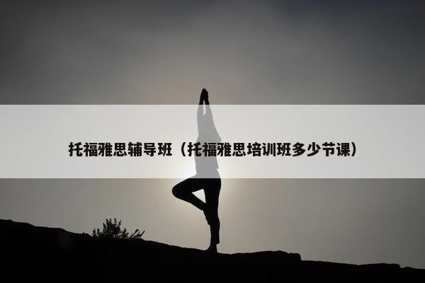 托福雅思辅导班（托福雅思培训班多少节课）