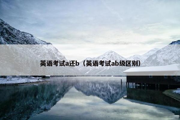英语考试a还b（英语考试ab级区别）