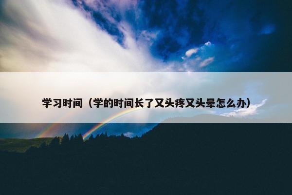 学习时间（学的时间长了又头疼又头晕怎么办）