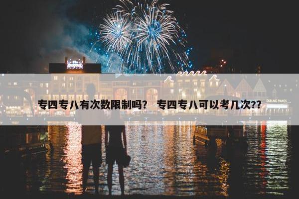 专四专八有次数限制吗？ 专四专八可以考几次?？
