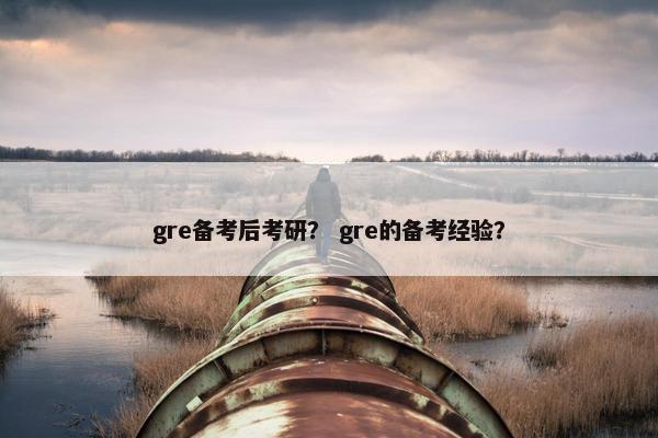 gre备考后考研？ gre的备考经验？