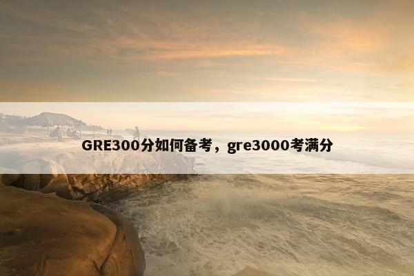 GRE300分如何备考，gre3000考满分