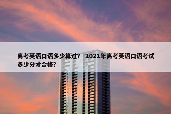 高考英语口语多少算过？ 2021年高考英语口语考试多少分才合格？
